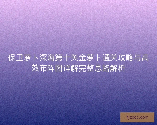 保卫萝卜深海第十关金萝卜通关攻略与高效布阵图详解完整思路解析