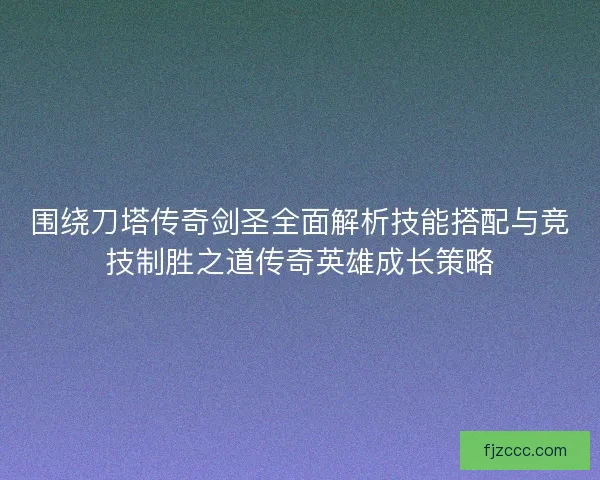 围绕刀塔传奇剑圣全面解析技能搭配与竞技制胜之道传奇英雄成长策略