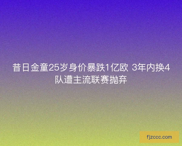 昔日金童25岁身价暴跌1亿欧 3年内换4队遭主流联赛抛弃