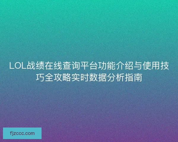 LOL战绩在线查询平台功能介绍与使用技巧全攻略实时数据分析指南 LOL战绩在线查询平台功能介绍与使用技巧全攻略实时数据分析指南