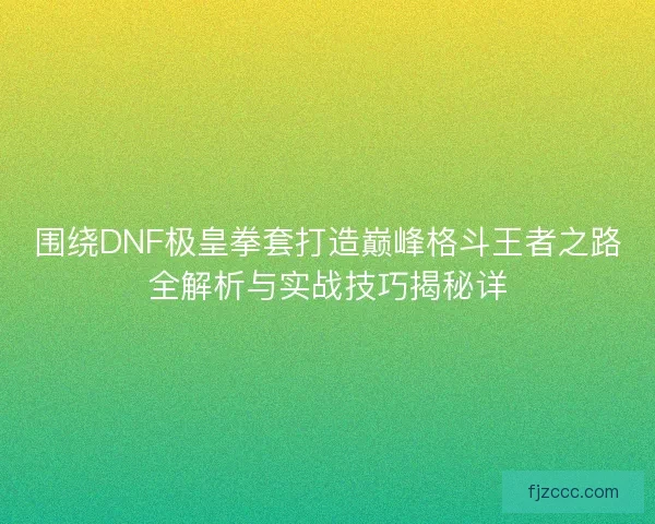 围绕DNF极皇拳套打造巅峰格斗王者之路全解析与实战技巧揭秘详 围绕DNF极皇拳套打造巅峰格斗王者之路全解析与实战技巧揭秘详