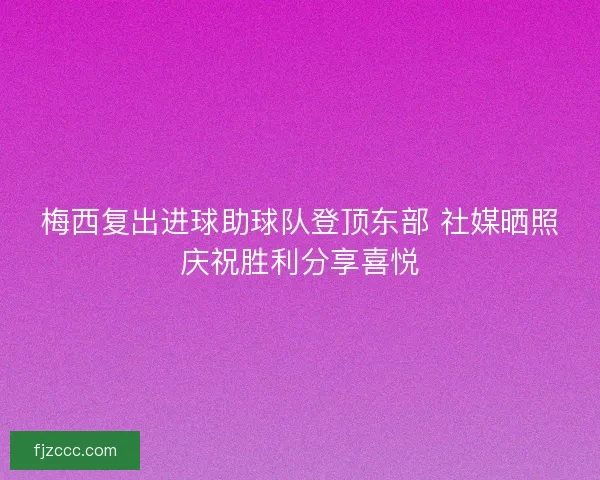 梅西复出进球助球队登顶东部 社媒晒照庆祝胜利分享喜悦 梅西复出进球助球队登顶东部 社媒晒照庆祝胜利分享喜悦