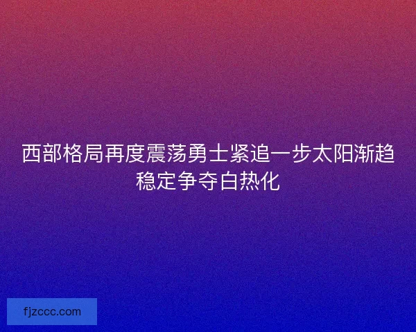 西部格局再度震荡勇士紧追一步太阳渐趋稳定争夺白热化 西部格局再度震荡勇士紧追一步太阳渐趋稳定争夺白热化