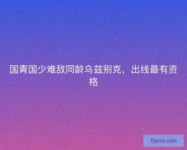国青国少难敌同龄乌兹别克，出线最有资格